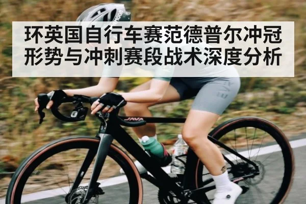 环英国自行车赛范德普尔冲冠形势与冲刺赛段战术深度分析