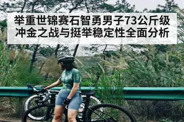 举重世锦赛石智勇男子73公斤级冲金之战与挺举稳定性全面分析