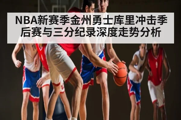 NBA新赛季金州勇士库里冲击季后赛与三分纪录深度走势分析