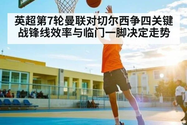 英超第7轮曼联对切尔西争四关键战锋线效率与临门一脚决定走势