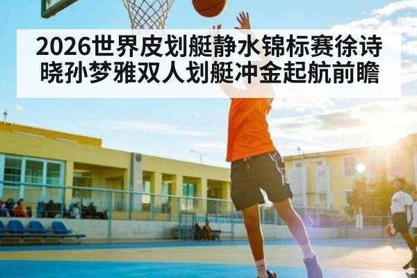 2026世界皮划艇静水锦标赛徐诗晓孙梦雅双人划艇冲金起航前瞻