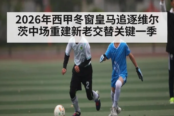 2026年西甲冬窗皇马追逐维尔茨中场重建新老交替关键一季
