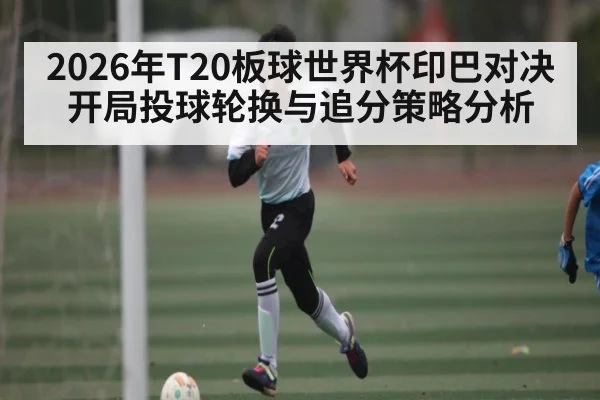 2026年T20板球世界杯印巴对决开局投球轮换与追分策略分析
